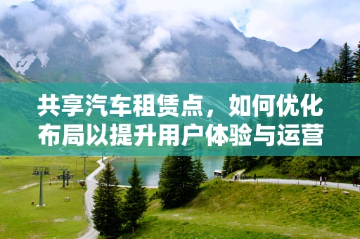 共享汽车租赁点，如何优化布局以提升用户体验与运营效率？
