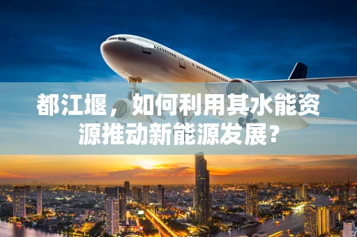 都江堰，如何利用其水能资源推动新能源发展？