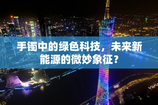 手镯中的绿色科技，未来新能源的微妙象征？