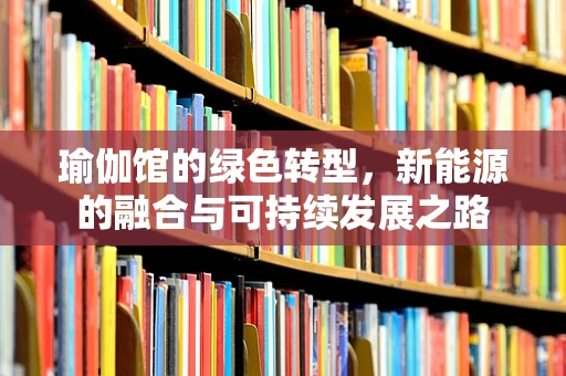 瑜伽馆的绿色转型，新能源的融合与可持续发展之路