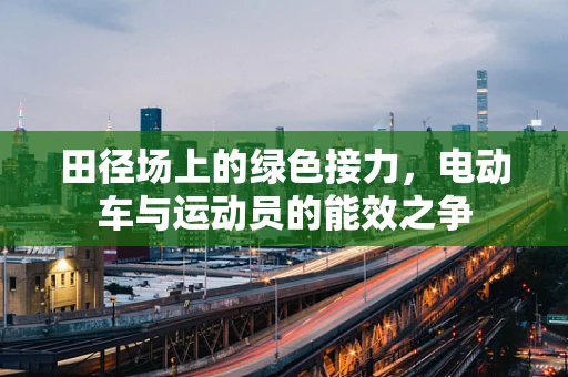 田径场上的绿色接力，电动车与运动员的能效之争