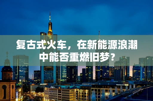 复古式火车，在新能源浪潮中能否重燃旧梦？