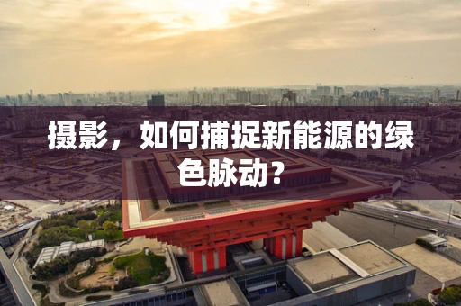 摄影，如何捕捉新能源的绿色脉动？