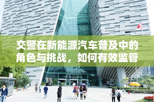 交警在新能源汽车普及中的角色与挑战，如何有效监管与引导？