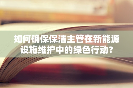 如何确保保洁主管在新能源设施维护中的绿色行动？