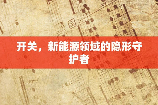 开关，新能源领域的隐形守护者