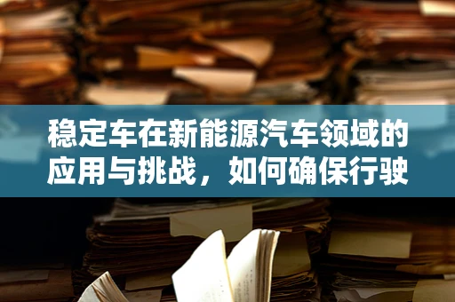 稳定车在新能源汽车领域的应用与挑战，如何确保行驶中的安全与稳定？
