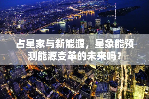 占星家与新能源，星象能预测能源变革的未来吗？