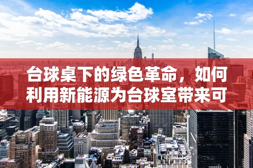 台球桌下的绿色革命，如何利用新能源为台球室带来可持续动力？