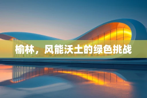 榆林，风能沃土的绿色挑战