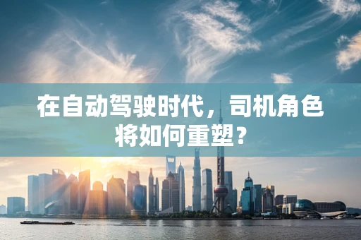 在自动驾驶时代，司机角色将如何重塑？