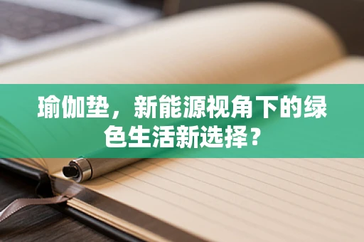 瑜伽垫，新能源视角下的绿色生活新选择？