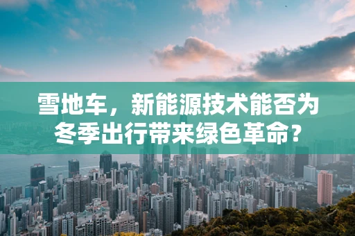 雪地车，新能源技术能否为冬季出行带来绿色革命？