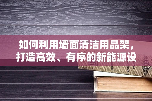如何利用墙面清洁用品架，打造高效、有序的新能源设备维护环境？