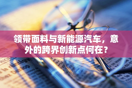 领带面料与新能源汽车，意外的跨界创新点何在？