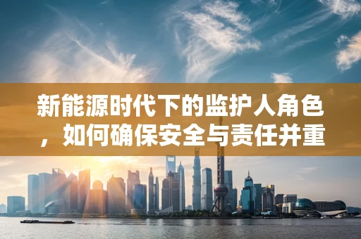 新能源时代下的监护人角色，如何确保安全与责任并重？