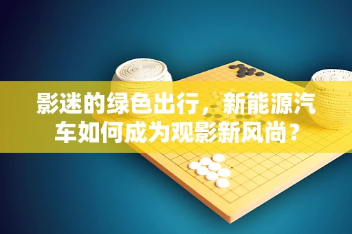 影迷的绿色出行，新能源汽车如何成为观影新风尚？