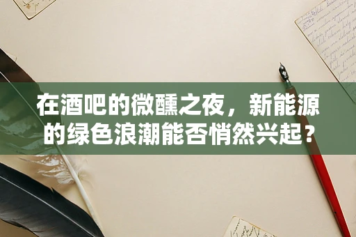 在酒吧的微醺之夜，新能源的绿色浪潮能否悄然兴起？
