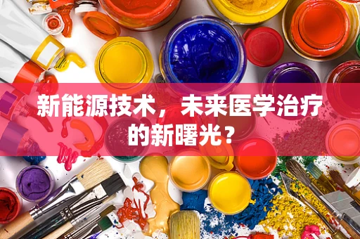 新能源技术，未来医学治疗的新曙光？