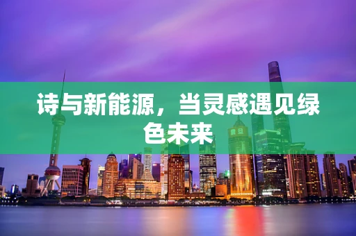 诗与新能源，当灵感遇见绿色未来