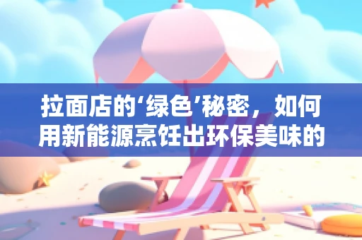 拉面店的‘绿色’秘密，如何用新能源烹饪出环保美味的面条？