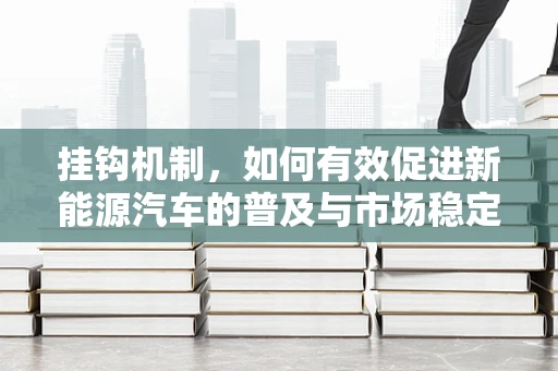 挂钩机制，如何有效促进新能源汽车的普及与市场稳定？