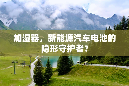 加湿器，新能源汽车电池的隐形守护者？
