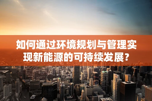 如何通过环境规划与管理实现新能源的可持续发展？