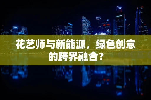 花艺师与新能源，绿色创意的跨界融合？