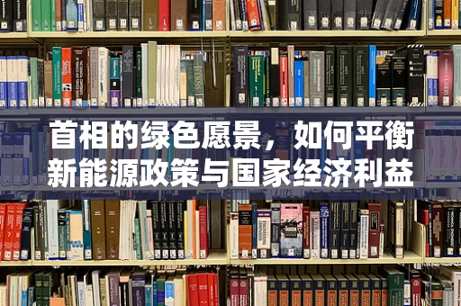首相的绿色愿景，如何平衡新能源政策与国家经济利益？