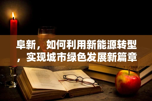 阜新，如何利用新能源转型，实现城市绿色发展新篇章？