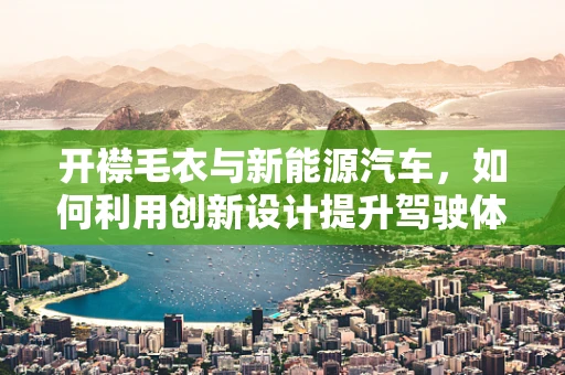开襟毛衣与新能源汽车，如何利用创新设计提升驾驶体验？