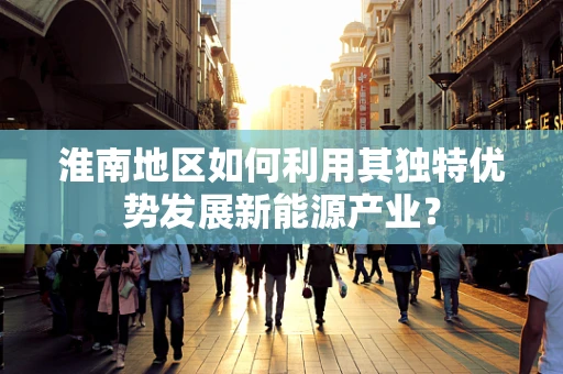 淮南地区如何利用其独特优势发展新能源产业？