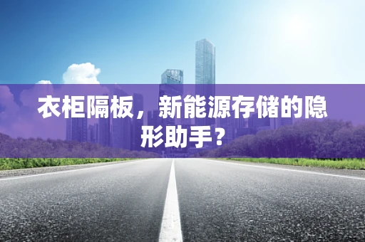衣柜隔板，新能源存储的隐形助手？