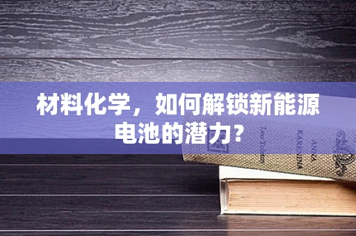 材料化学，如何解锁新能源电池的潜力？