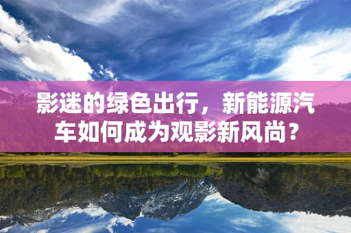 影迷的绿色出行，新能源汽车如何成为观影新风尚？