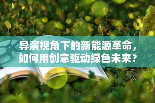 导演视角下的新能源革命，如何用创意驱动绿色未来？