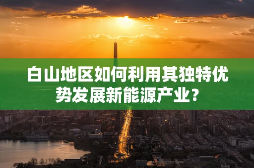 白山地区如何利用其独特优势发展新能源产业？