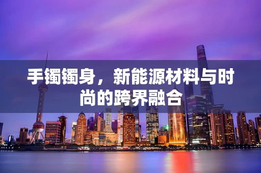 手镯镯身，新能源材料与时尚的跨界融合