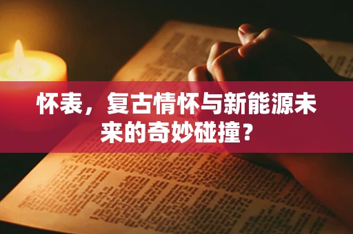 怀表，复古情怀与新能源未来的奇妙碰撞？