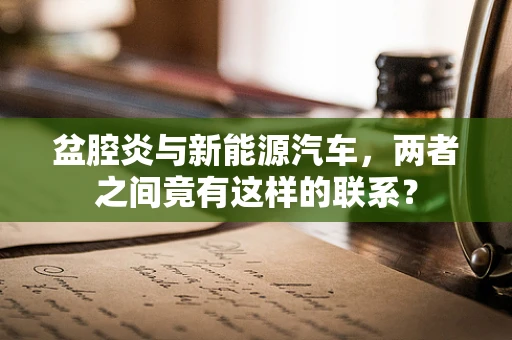 盆腔炎与新能源汽车，两者之间竟有这样的联系？