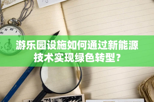游乐园设施如何通过新能源技术实现绿色转型？