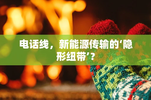 电话线，新能源传输的‘隐形纽带’？