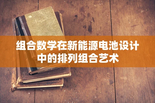 组合数学在新能源电池设计中的排列组合艺术