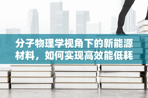 分子物理学视角下的新能源材料，如何实现高效能低耗能？