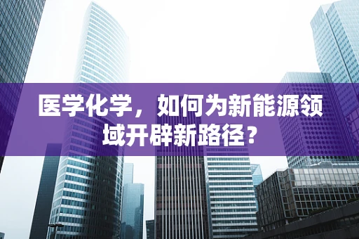 医学化学，如何为新能源领域开辟新路径？