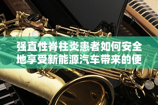 强直性脊柱炎患者如何安全地享受新能源汽车带来的便利？
