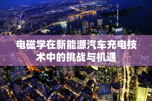 电磁学在新能源汽车充电技术中的挑战与机遇