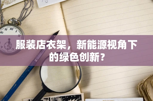 服装店衣架，新能源视角下的绿色创新？