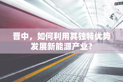 晋中，如何利用其独特优势发展新能源产业？